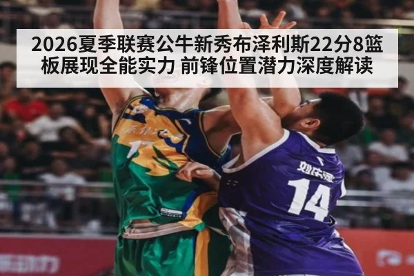 2026夏季联赛公牛新秀布泽利斯22分8篮板展现全能实力 前锋位置潜力深度解读