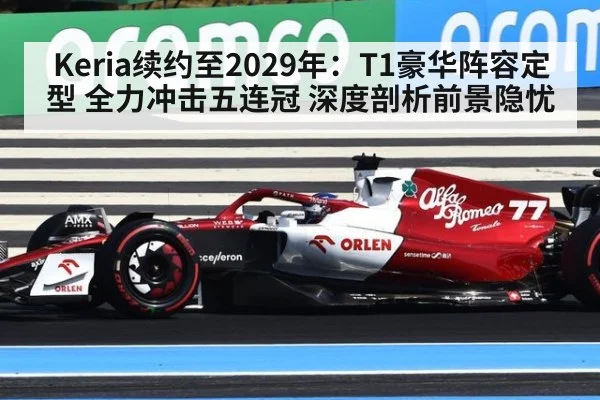Keria续约至2029年:T1豪华阵容定型 全力冲击五连冠 深度剖析前景隐忧