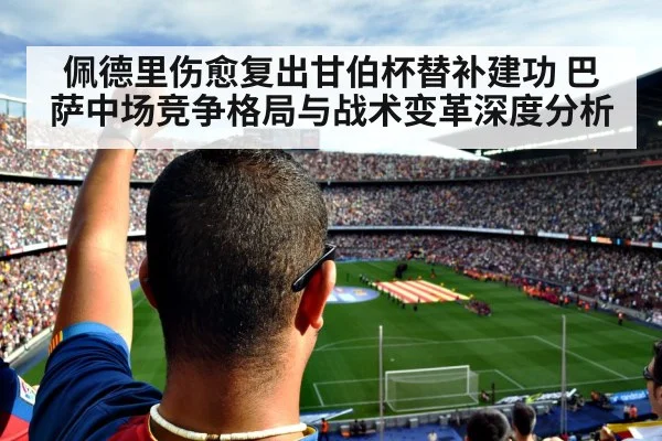 佩德里伤愈复出甘伯杯替补建功 巴萨中场竞争格局与战术变革深度分析