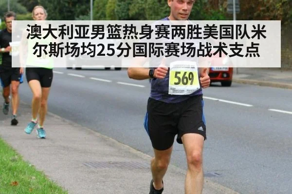 澳大利亚男篮热身赛两胜美国队米尔斯场均25分国际赛场战术支点