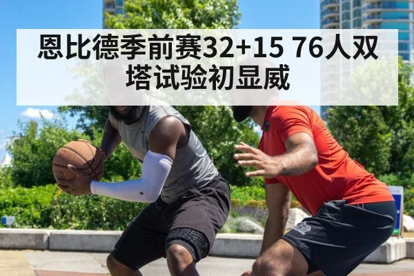 恩比德季前赛32+15 76人双塔试验初显威